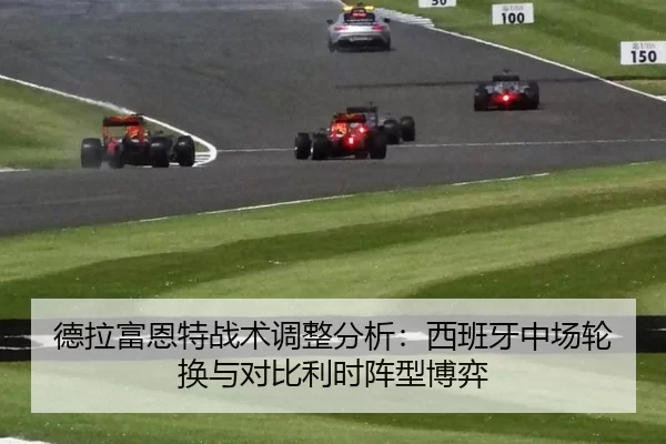 德拉富恩特战术调整分析：西班牙中场轮换与对比利时阵型博弈
