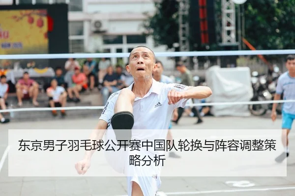 东京男子羽毛球公开赛中国队轮换与阵容调整策略分析