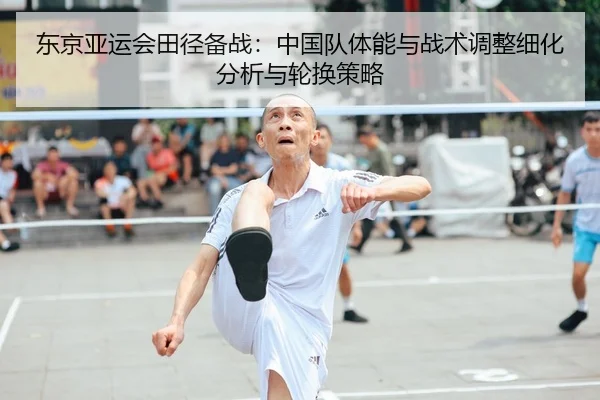 东京亚运会田径备战：中国队体能与战术调整细化分析与轮换策略