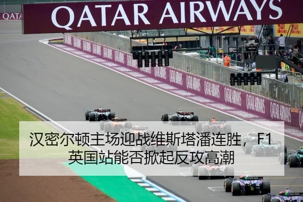 汉密尔顿主场迎战维斯塔潘连胜，F1英国站能否掀起反攻高潮