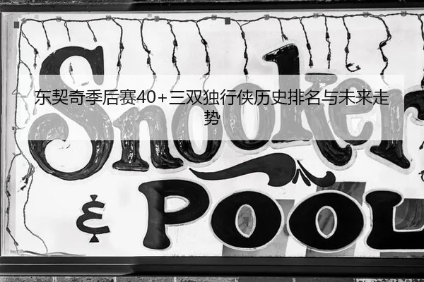东契奇季后赛40+三双独行侠历史排名与未来走势