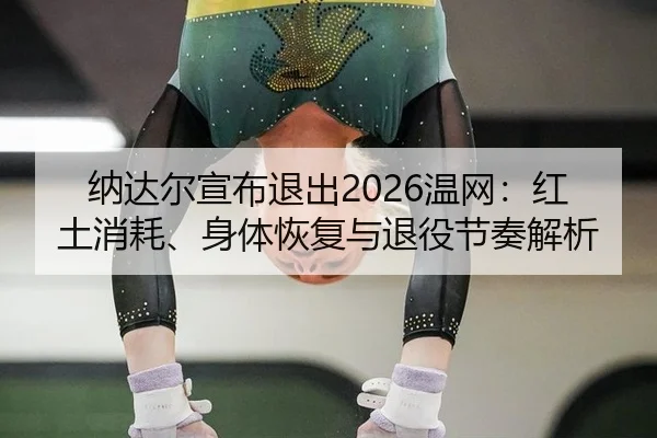 纳达尔宣布退出2026温网：红土消耗、身体恢复与退役节奏解析