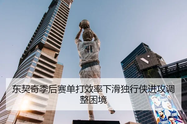 东契奇季后赛单打效率下滑独行侠进攻调整困境