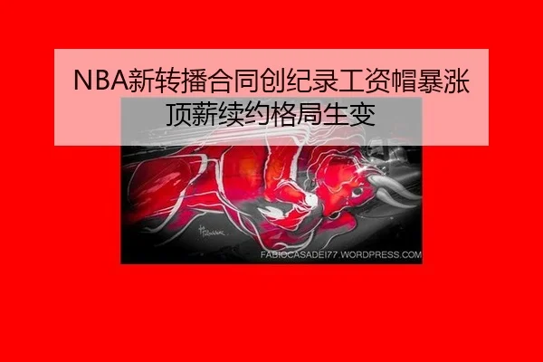 NBA新转播合同创纪录工资帽暴涨 顶薪续约格局生变