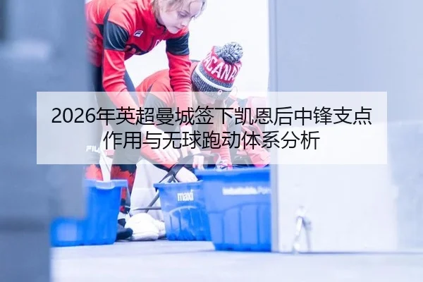 2026年英超曼城签下凯恩后中锋支点作用与无球跑动体系分析