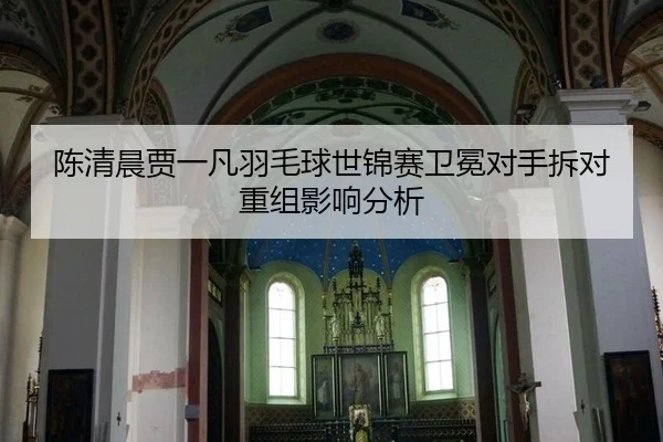 陈清晨贾一凡羽毛球世锦赛卫冕对手拆对重组影响分析