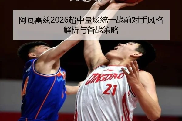 阿瓦雷兹2026超中量级统一战前对手风格解析与备战策略