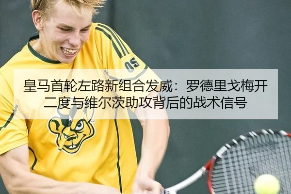 皇马首轮左路新组合发威：罗德里戈梅开二度与维尔茨助攻背后的战术信号